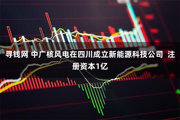 寻钱网 中广核风电在四川成立新能源科技公司  注册资本1亿