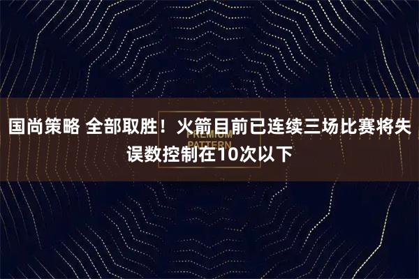 国尚策略 全部取胜！火箭目前已连续三场比赛将失误数控制在10次以下