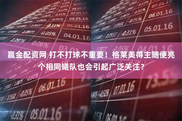 赢金配资网 打不打球不重要！格莱美得主随便亮个相同曦队也会引起广泛关注？