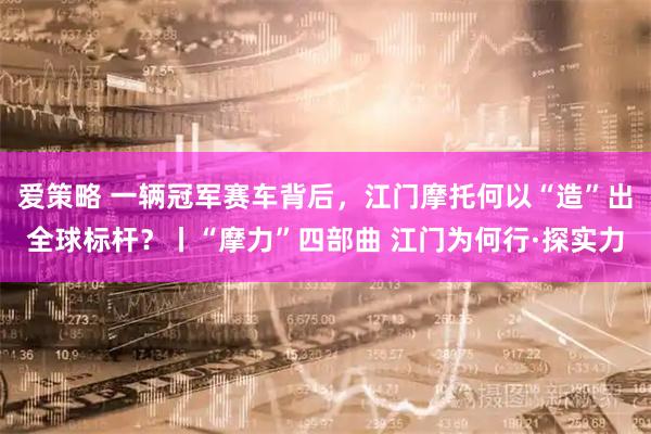 爱策略 一辆冠军赛车背后，江门摩托何以“造”出全球标杆？丨“摩力”四部曲 江门为何行·探实力