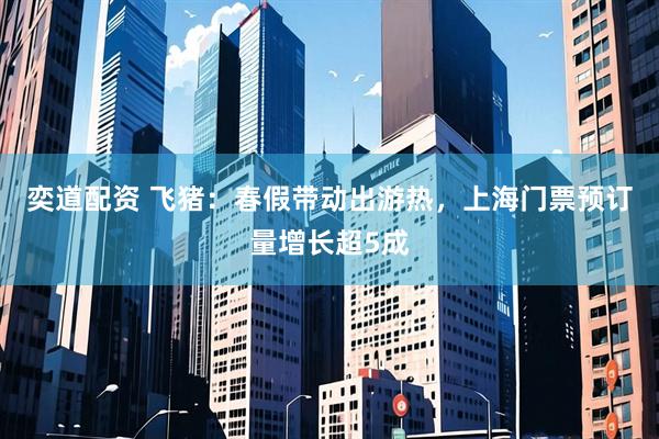 奕道配资 飞猪：春假带动出游热，上海门票预订量增长超5成