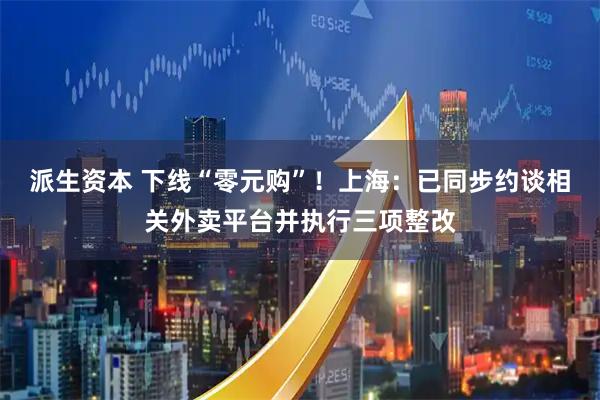 派生资本 下线“零元购”！上海：已同步约谈相关外卖平台并执行三项整改