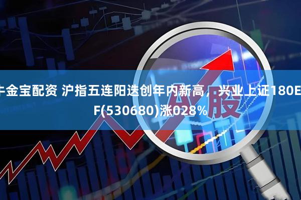 牛金宝配资 沪指五连阳迭创年内新高，兴业上证180ETF(530680)涨028%