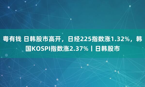 粤有钱 日韩股市高开，日经225指数涨1.32%，韩国KOSPI指数涨2.37%丨日韩股市