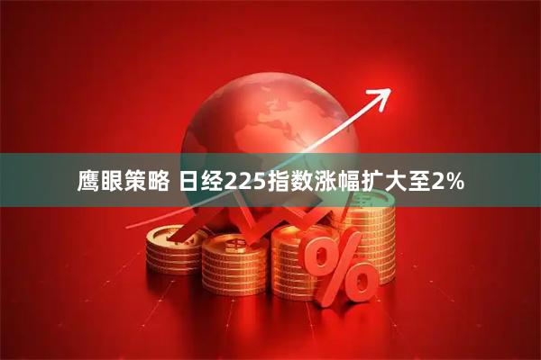 鹰眼策略 日经225指数涨幅扩大至2%