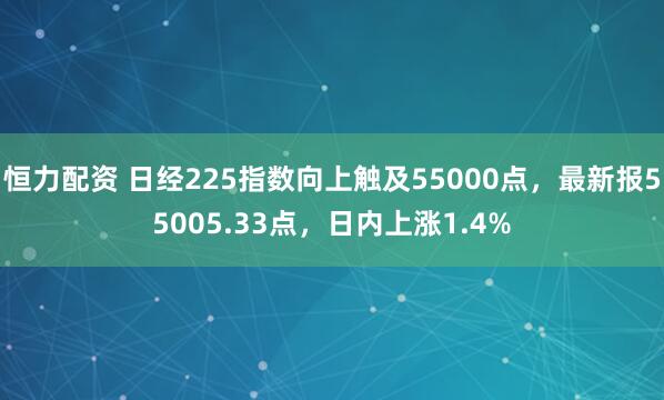 恒力配资 日经225指数向上触及55000点，最新报55005.33点，日内上涨1.4%