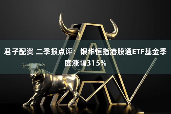 君子配资 二季报点评：银华恒指港股通ETF基金季度涨幅315%