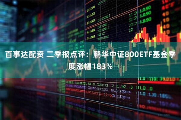 百事达配资 二季报点评：鹏华中证800ETF基金季度涨幅183%