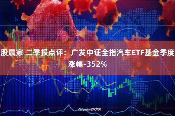 股赢家 二季报点评:广发中证全指汽车ETF基金季度涨幅-352%